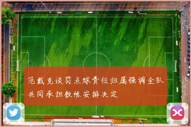 范戴克谈罚点球责任归属强调全队共同承担教练安排决定