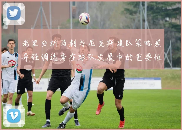 老里分析马刺与尼克斯建队策略差异强调选秀在球队发展中的重要性