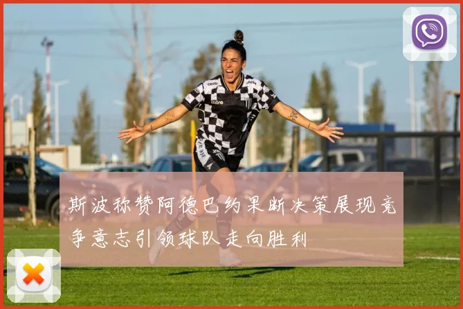 斯波称赞阿德巴约果断决策展现竞争意志引领球队走向胜利