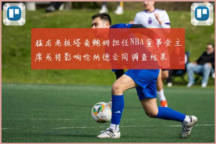 猛龙老板塔南鲍姆担任NBA董事会主席或将影响伦纳德合同调查结果