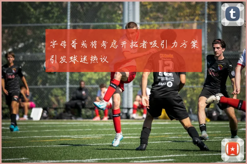 字母哥或将考虑开拓者吸引力方案引发球迷热议