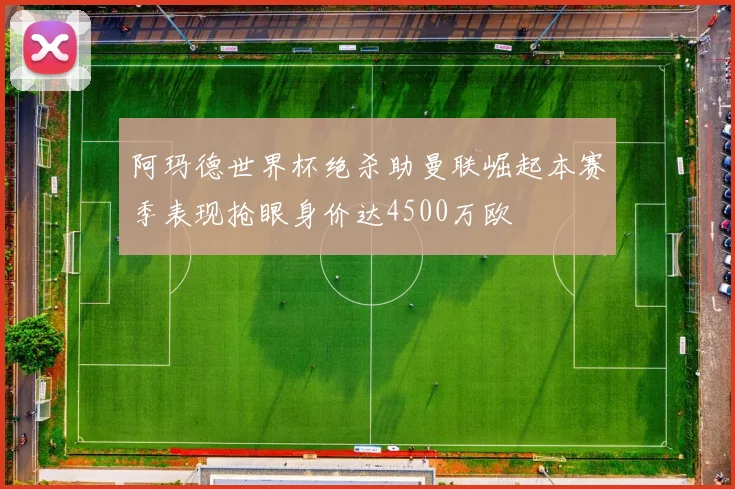 阿玛德世界杯绝杀助曼联崛起本赛季表现抢眼身价达4500万欧