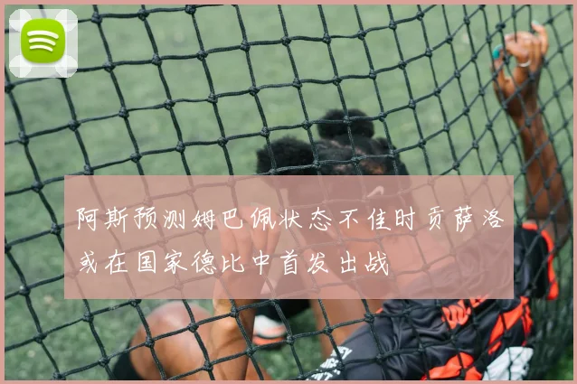 阿斯预测姆巴佩状态不佳时贡萨洛或在国家德比中首发出战
