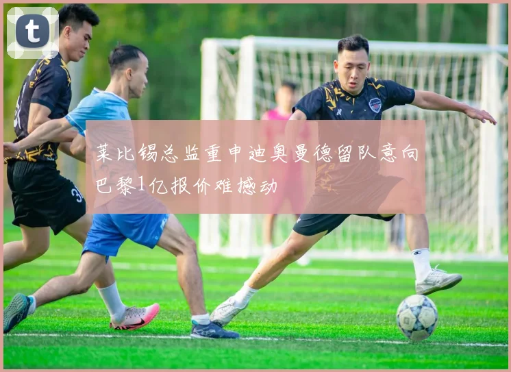 莱比锡总监重申迪奥曼德留队意向巴黎1亿报价难撼动