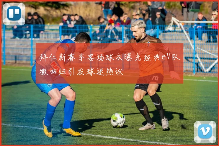 拜仁新赛季客场球衣曝光经典eV队徽回归引发球迷热议