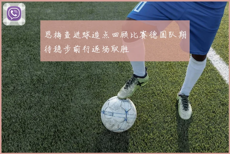 恩梅查进球造点回顾比赛德国队期待稳步前行逐场取胜