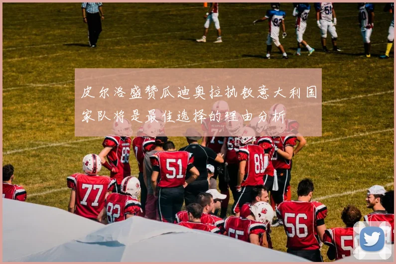 皮尔洛盛赞瓜迪奥拉执教意大利国家队将是最佳选择的理由分析