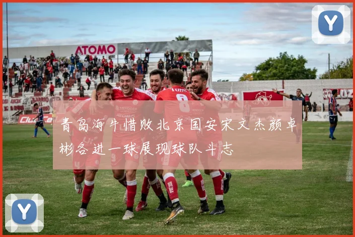 青岛海牛惜败北京国安宋文杰颜卓彬各进一球展现球队斗志
