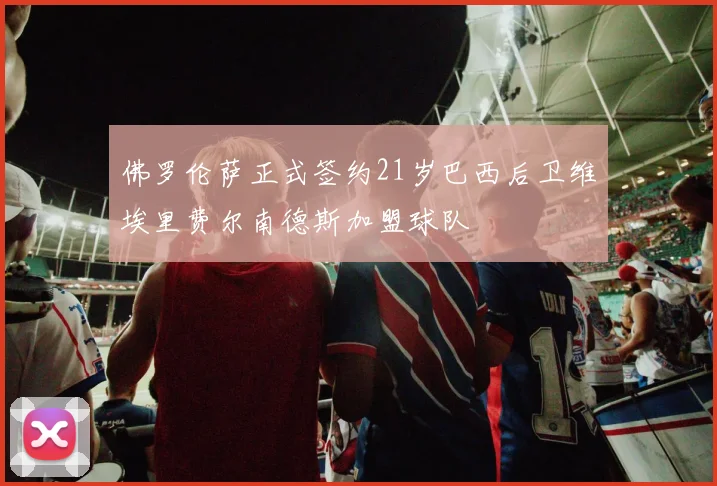 佛罗伦萨正式签约21岁巴西后卫维埃里费尔南德斯加盟球队