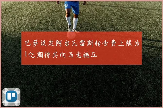 巴萨设定阿尔瓦雷斯转会费上限为1亿期待其向马竞施压