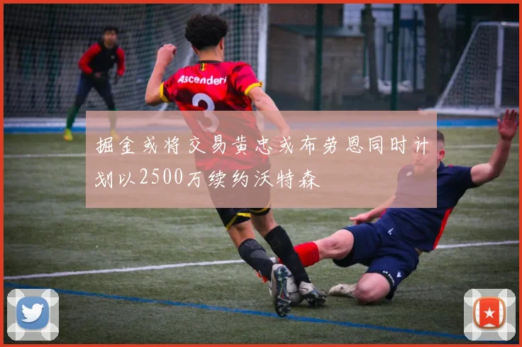 掘金或将交易黄忠或布劳恩同时计划以2500万续约沃特森