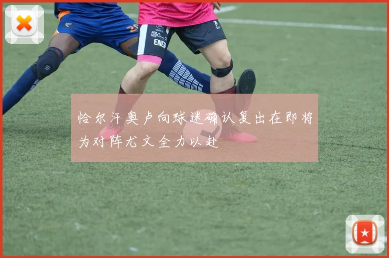 恰尔汗奥卢向球迷确认复出在即将为对阵尤文全力以赴