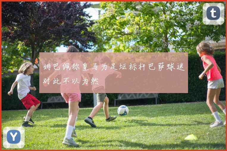 姆巴佩称皇马为足坛标杆巴萨球迷对此不以为然
