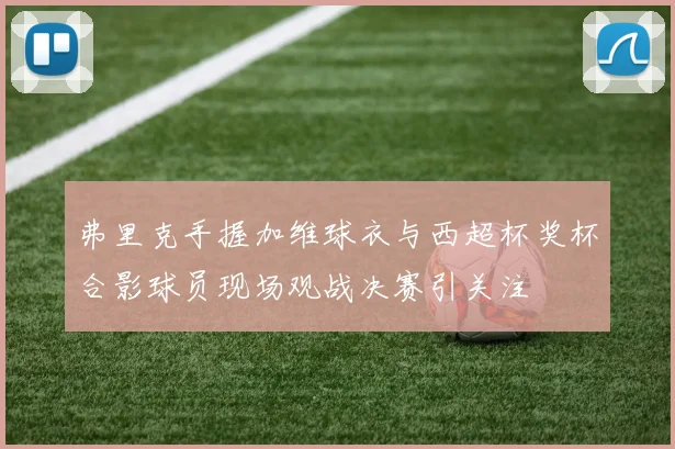 弗里克手握加维球衣与西超杯奖杯合影球员现场观战决赛引关注