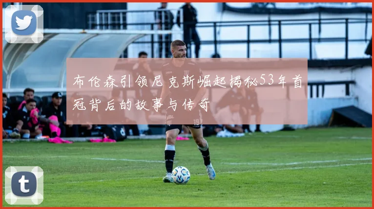 布伦森引领尼克斯崛起揭秘53年首冠背后的故事与传奇