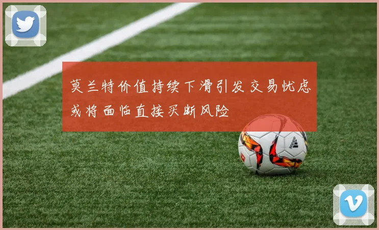 莫兰特价值持续下滑引发交易忧虑或将面临直接买断风险
