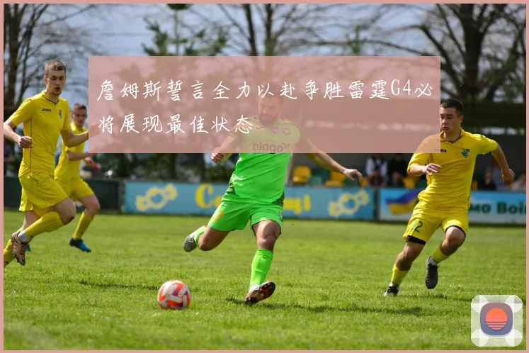 詹姆斯誓言全力以赴争胜雷霆G4必将展现最佳状态