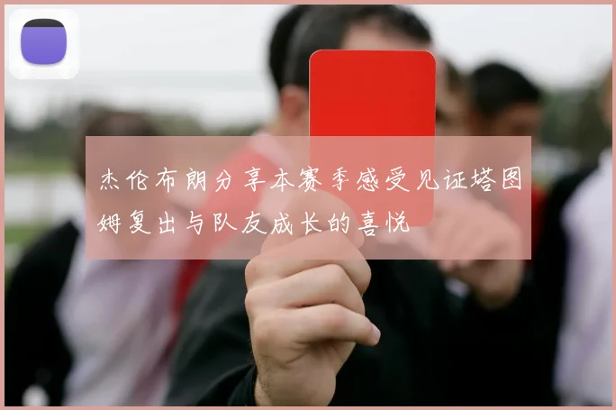 杰伦布朗分享本赛季感受见证塔图姆复出与队友成长的喜悦