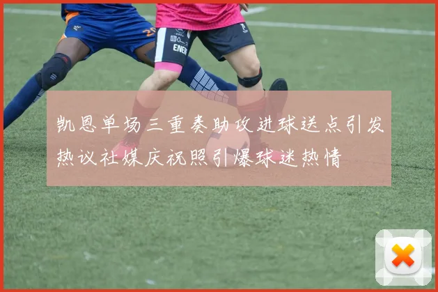 凯恩单场三重奏助攻进球送点引发热议社媒庆祝照引爆球迷热情