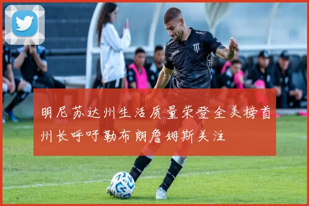 明尼苏达州生活质量荣登全美榜首州长呼吁勒布朗詹姆斯关注