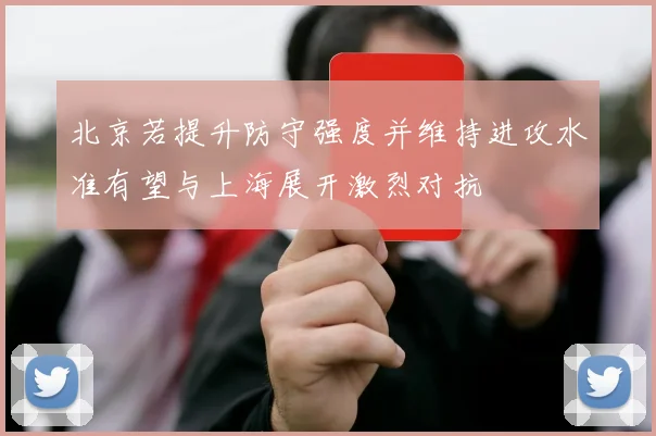 北京若提升防守强度并维持进攻水准有望与上海展开激烈对抗