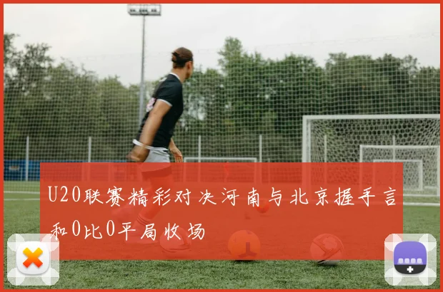 U20联赛精彩对决河南与北京握手言和0比0平局收场