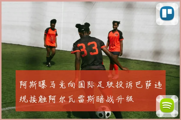 阿斯曝马竞向国际足联投诉巴萨违规接触阿尔瓦雷斯暗战升级