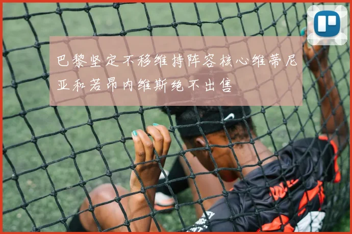 巴黎坚定不移维持阵容核心维蒂尼亚和若昂内维斯绝不出售