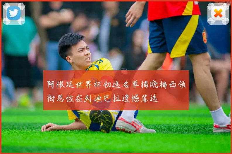 阿根廷世界杯初选名单揭晓梅西领衔恩佐在列迪巴拉遗憾落选