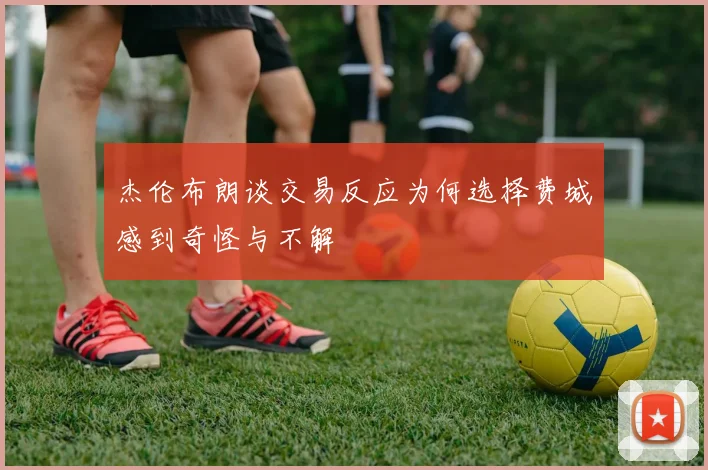 杰伦布朗谈交易反应为何选择费城感到奇怪与不解